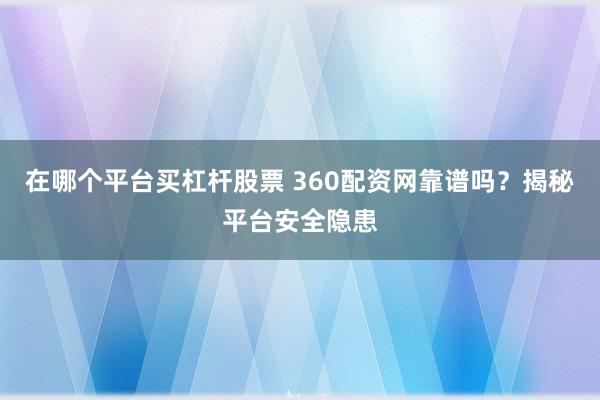 在哪个平台买杠杆股票 360配资网靠谱吗？揭秘平台安全隐患