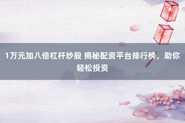 1万元加八倍杠杆炒股 揭秘配资平台排行榜，助你轻松投资