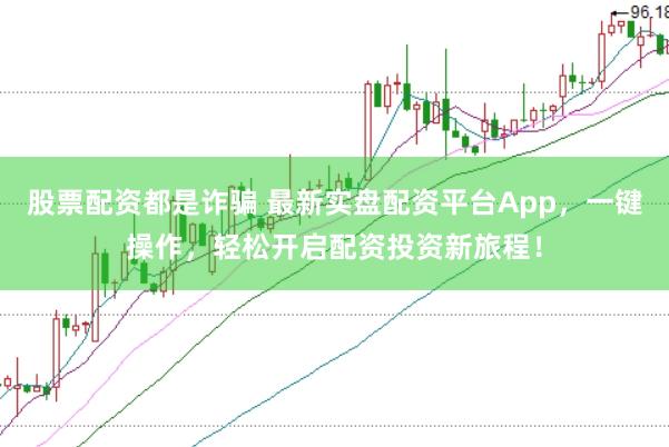 股票配资都是诈骗 最新实盘配资平台App，一键操作，轻松开启配资投资新旅程！