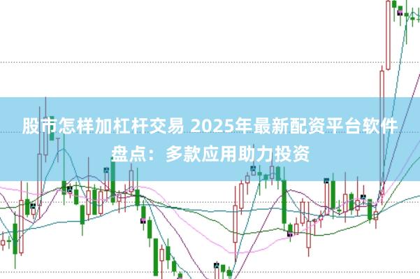 股市怎样加杠杆交易 2025年最新配资平台软件盘点：多款应用助力投资