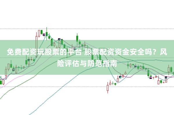免费配资玩股票的平台 股票配资资金安全吗？风险评估与防范指南