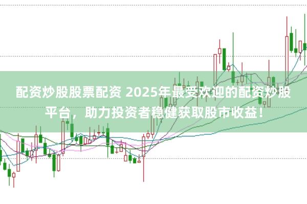配资炒股股票配资 2025年最受欢迎的配资炒股平台，助力投资者稳健获取股市收益！