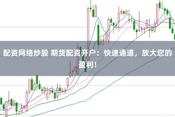 配资网络炒股 期货配资开户：快速通道，放大您的盈利！