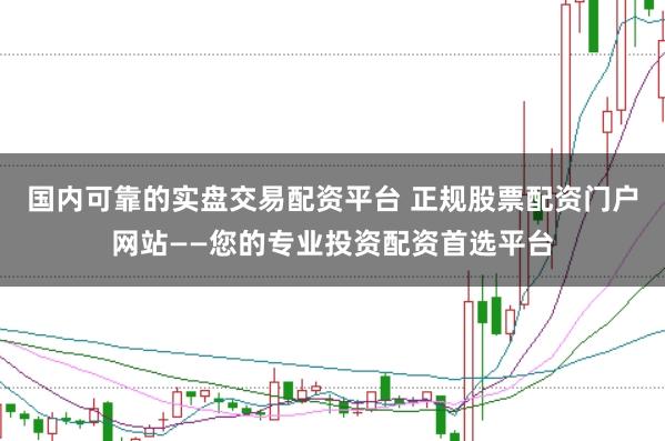 国内可靠的实盘交易配资平台 正规股票配资门户网站——您的专业投资配资首选平台