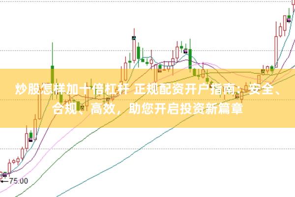 炒股怎样加十倍杠杆 正规配资开户指南：安全、合规、高效，助您开启投资新篇章