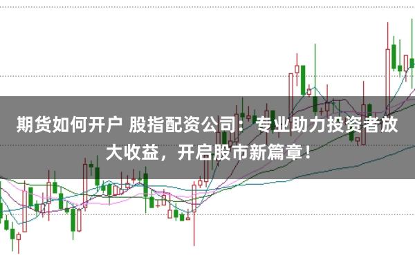 期货如何开户 股指配资公司：专业助力投资者放大收益，开启股市新篇章！