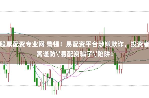股票配资专业网 警惕！易配资平台涉嫌欺诈，投资者需谨防'易配资骗子'陷阱！