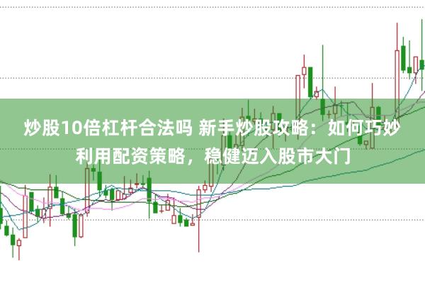 炒股10倍杠杆合法吗 新手炒股攻略：如何巧妙利用配资策略，稳健迈入股市大门