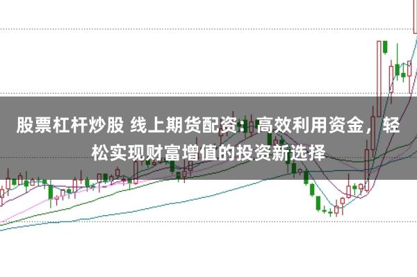 股票杠杆炒股 线上期货配资：高效利用资金，轻松实现财富增值的投资新选择