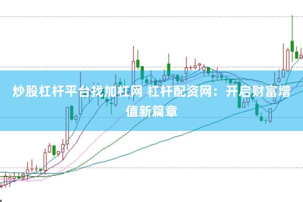 炒股杠杆平台找加杠网 杠杆配资网：开启财富增值新篇章
