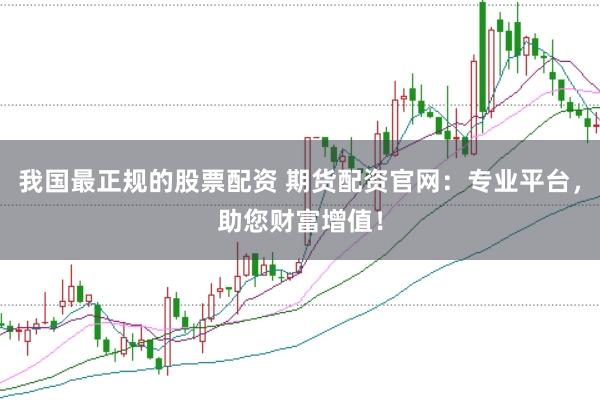 我国最正规的股票配资 期货配资官网：专业平台，助您财富增值！