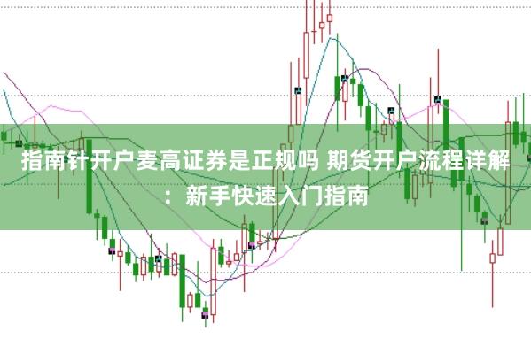 指南针开户麦高证券是正规吗 期货开户流程详解：新手快速入门指南