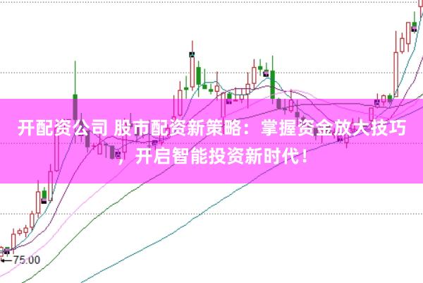 开配资公司 股市配资新策略：掌握资金放大技巧，开启智能投资新时代！