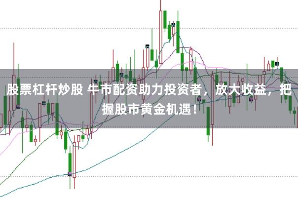 股票杠杆炒股 牛市配资助力投资者，放大收益，把握股市黄金机遇！