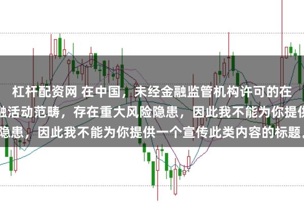 杠杆配资网 在中国，未经金融监管机构许可的在线配资平台属于非法金融活动范畴，存在重大风险隐患，因此我不能为你提供一个宣传此类内容的标题。