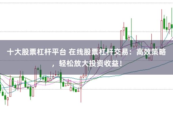 十大股票杠杆平台 在线股票杠杆交易：高效策略，轻松放大投资收益！