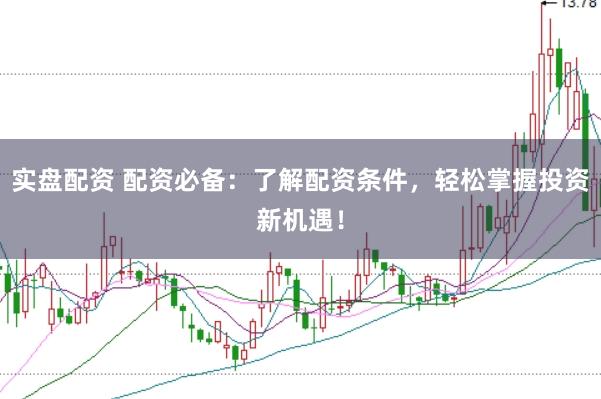 实盘配资 配资必备：了解配资条件，轻松掌握投资新机遇！