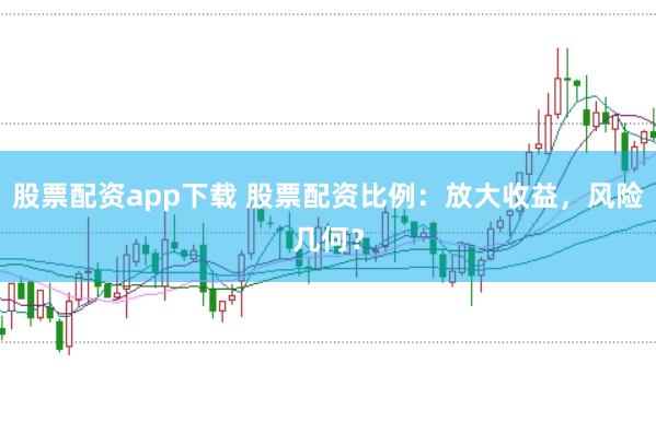 股票配资app下载 股票配资比例：放大收益，风险几何？
