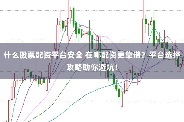 什么股票配资平台安全 在哪配资更靠谱？平台选择攻略助你避坑！