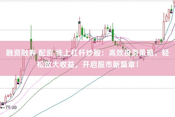 融资融券 配资 线上杠杆炒股：高效投资策略，轻松放大收益，开启股市新篇章！