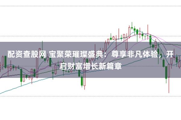 配资查股网 宝聚荣璀璨盛典：尊享非凡体验，开启财富增长新篇章