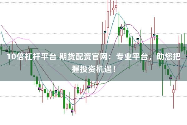 10倍杠杆平台 期货配资官网：专业平台，助您把握投资机遇！