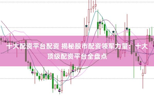 十大配资平台配资 揭秘股市配资领军力量：十大顶级配资平台全盘点