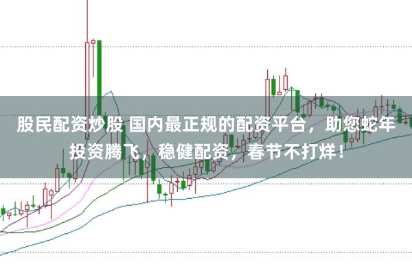 股民配资炒股 国内最正规的配资平台，助您蛇年投资腾飞，稳健配资，春节不打烊！