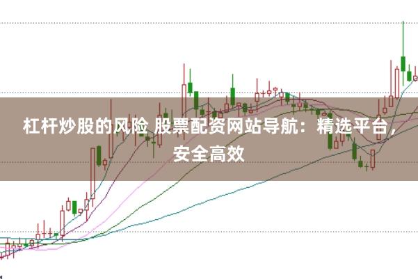 杠杆炒股的风险 股票配资网站导航：精选平台，安全高效