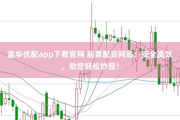 富华优配app下载官网 股票配资网站：安全高效，助您轻松炒股！