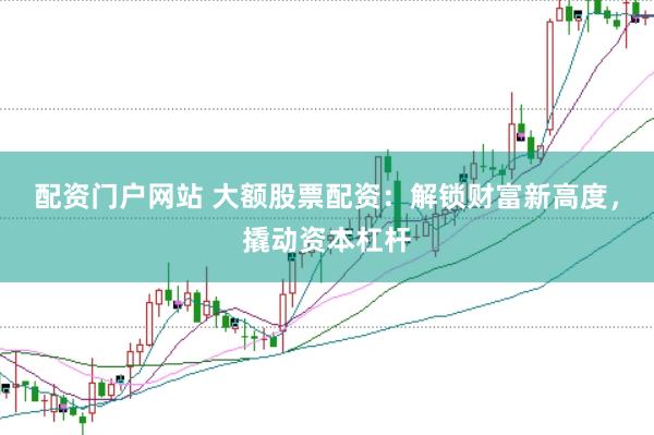 配资门户网站 大额股票配资：解锁财富新高度，撬动资本杠杆