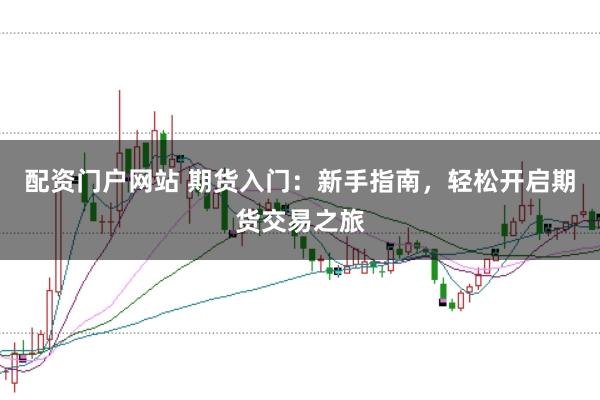 配资门户网站 期货入门：新手指南，轻松开启期货交易之旅