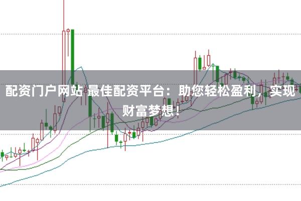 配资门户网站 最佳配资平台：助您轻松盈利，实现财富梦想！