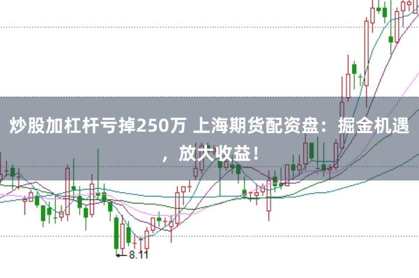 炒股加杠杆亏掉250万 上海期货配资盘：掘金机遇，放大收益！