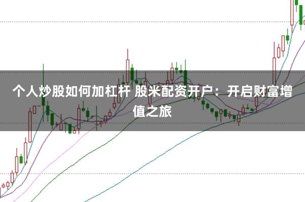 个人炒股如何加杠杆 股米配资开户：开启财富增值之旅