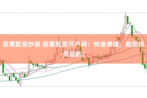 股票配资炒股 股票配资开户网：快速便捷，助您投资起航！