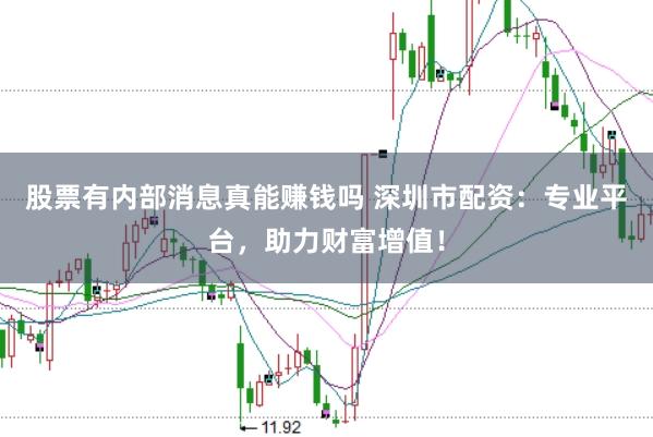 股票有内部消息真能赚钱吗 深圳市配资：专业平台，助力财富增值！