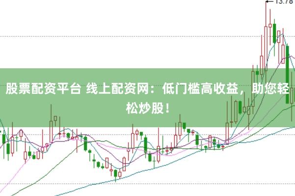 股票配资平台 线上配资网：低门槛高收益，助您轻松炒股！