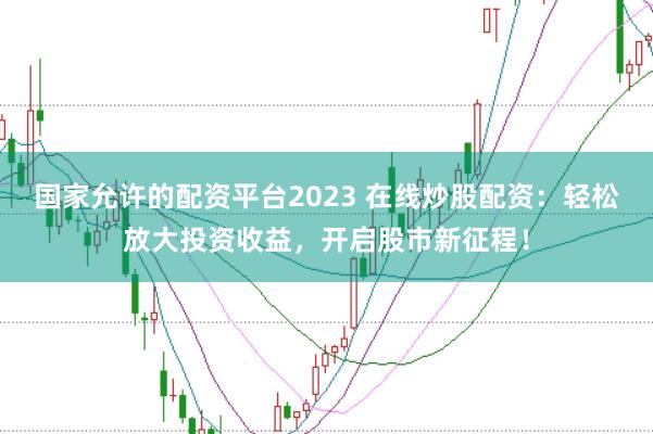 国家允许的配资平台2023 在线炒股配资：轻松放大投资收益，开启股市新征程！