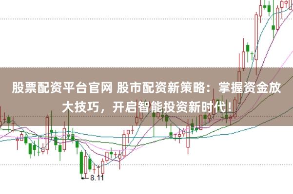 股票配资平台官网 股市配资新策略：掌握资金放大技巧，开启智能投资新时代！