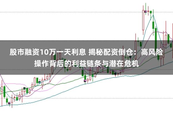 股市融资10万一天利息 揭秘配资倒仓：高风险操作背后的利益链条与潜在危机