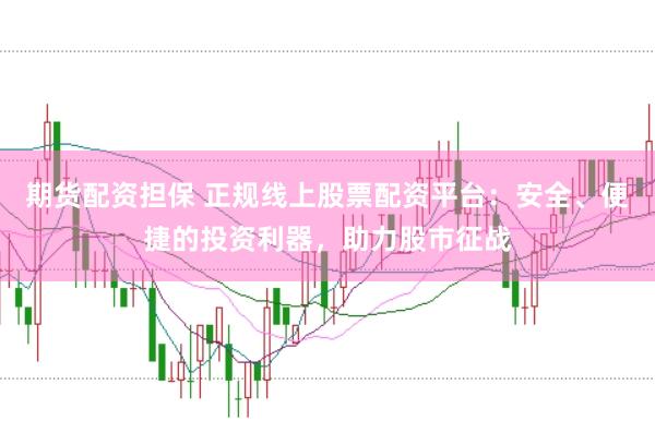 期货配资担保 正规线上股票配资平台：安全、便捷的投资利器，助力股市征战