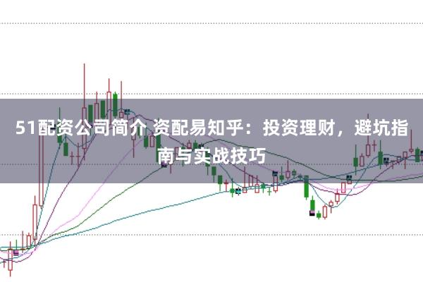 51配资公司简介 资配易知乎：投资理财，避坑指南与实战技巧
