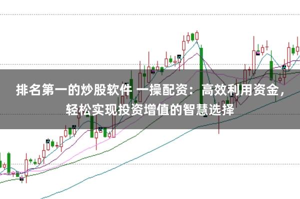 排名第一的炒股软件 一操配资：高效利用资金，轻松实现投资增值的智慧选择