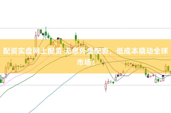 配资实盘网上配资 无息外盘配资，低成本撬动全球市场！