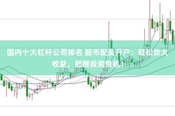 国内十大杠杆公司排名 股市配资开户：轻松放大收益，把握投资良机！