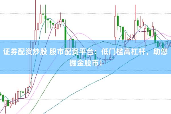 证券配资炒股 股市配资平台：低门槛高杠杆，助您掘金股市！