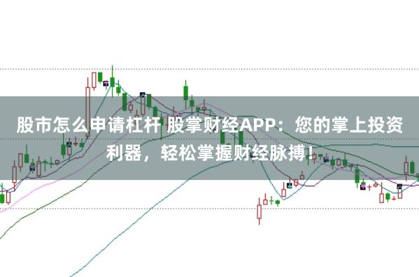 股市怎么申请杠杆 股掌财经APP：您的掌上投资利器，轻松掌握财经脉搏！