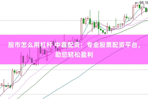 股市怎么用杠杆 中鑫配资：专业股票配资平台，助您轻松盈利