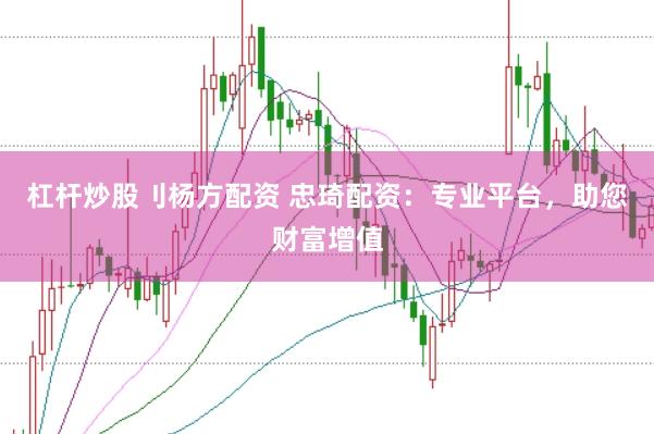 杠杆炒股刂杨方配资 忠琦配资：专业平台，助您财富增值